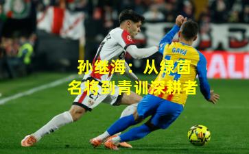 孙继海：从绿茵名将到青训深耕者