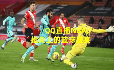 QQ直播NBA：指尖上的篮球盛宴