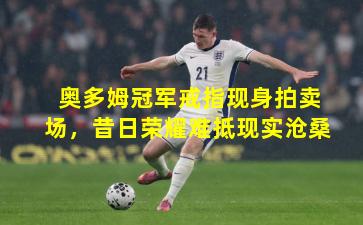 奥多姆冠军戒指现身拍卖场，昔日荣耀难抵现实沧桑