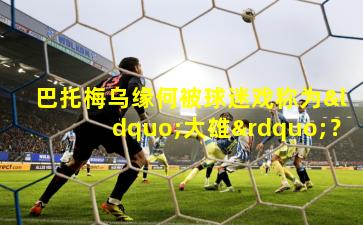 巴托梅乌缘何被球迷戏称为“大雄”?