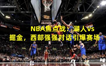 NBA焦点战:湖人vs掘金,西部强强对话引爆赛场