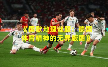 《国歌地理谜题：德国体育精神的无界版图》