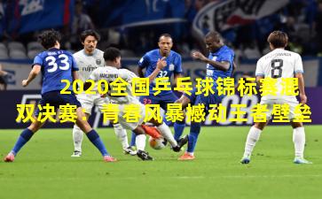 2020全国乒乓球锦标赛混双决赛：青春风暴撼动王者壁垒