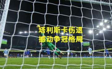 塔利斯卡伤退撼动争冠格局