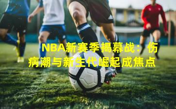 NBA新赛季揭幕战：伤病潮与新生代崛起成焦点