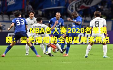 NBA名人赛2020名单揭晓：星光熠熠的全明星周末焦点