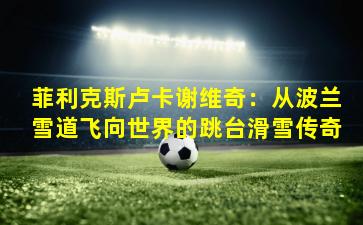 菲利克斯卢卡谢维奇：从波兰雪道飞向世界的跳台滑雪传奇