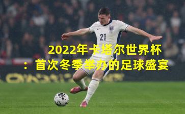 2022年卡塔尔世界杯：首次冬季举办的足球盛宴