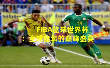 FIBA篮球世界杯:全球篮坛的巅峰盛宴